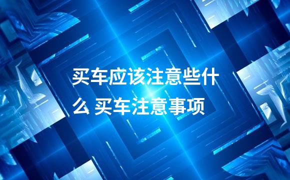 买车应该注意些什么 买车注意事项